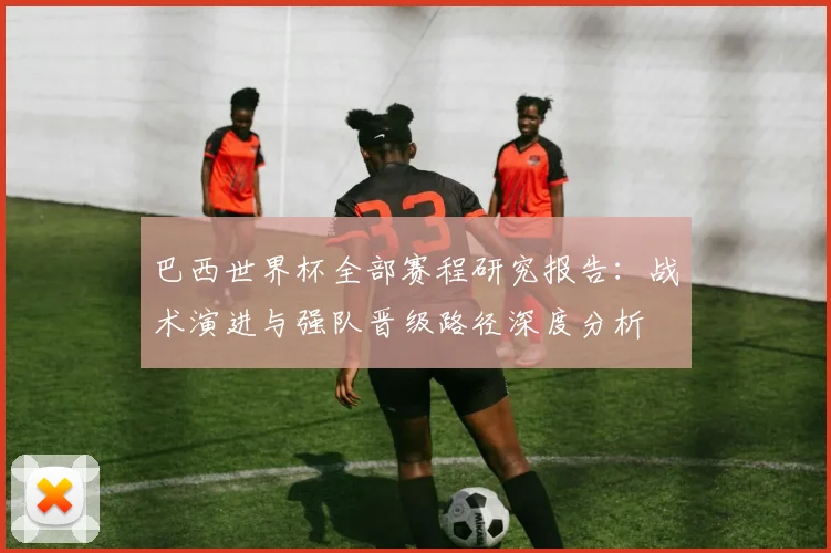 巴西世界杯全部赛程研究报告：战术演进与强队晋级路径深度分析