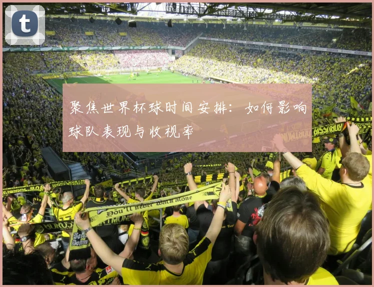 聚焦世界杯球时间安排：如何影响球队表现与收视率