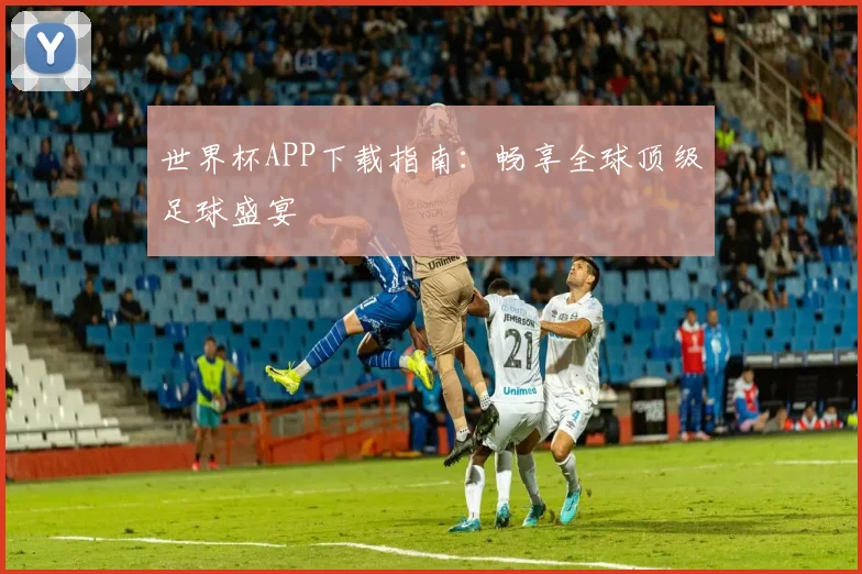 世界杯APP下载指南：畅享全球顶级足球盛宴