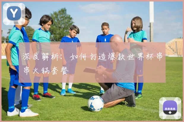 深度解析：如何打造爆款世界杯串串火锅套餐
