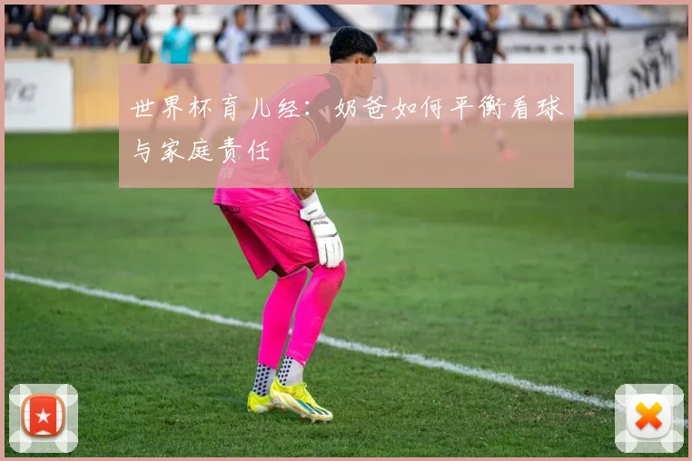 世界杯育儿经：奶爸如何平衡看球与家庭责任