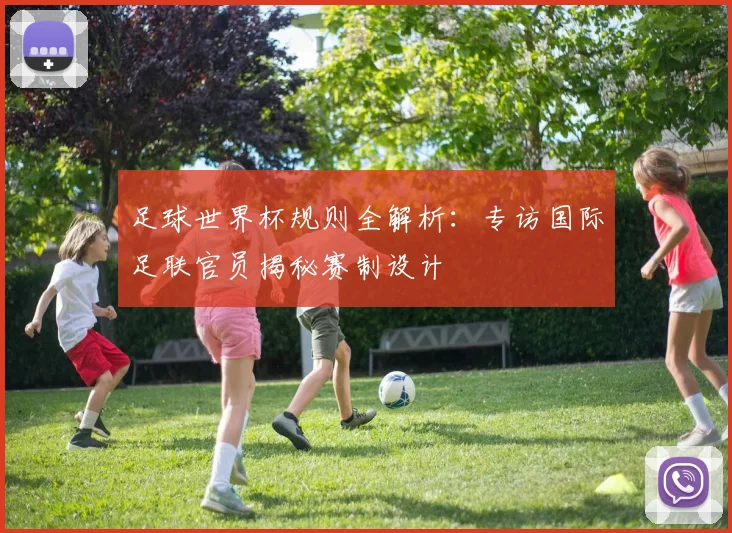 足球世界杯规则全解析：专访国际足联官员揭秘赛制设计