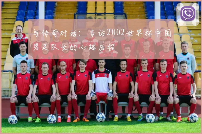 与传奇对话：专访2002世界杯中国男足队长的心路历程