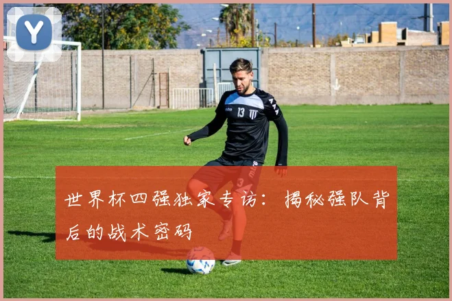 世界杯四强独家专访：揭秘强队背后的战术密码