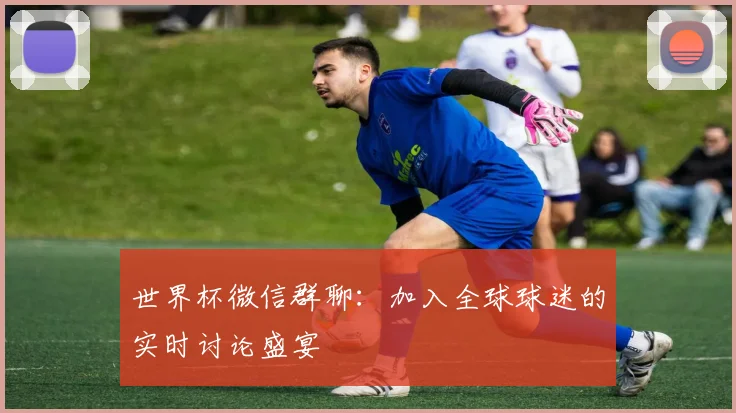 世界杯微信群聊：加入全球球迷的实时讨论盛宴