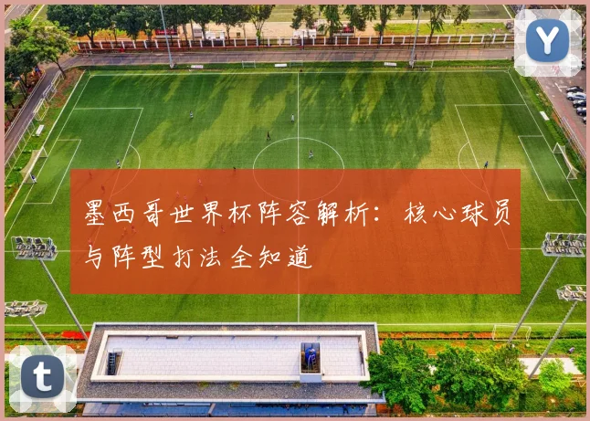 墨西哥世界杯阵容解析：核心球员与阵型打法全知道